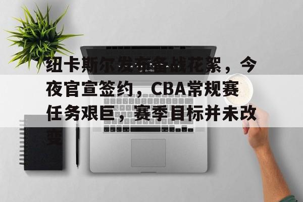 九游娱乐平台-纽卡斯尔发布备战花絮，今夜官宣签约，CBA常规赛任务艰巨，赛季目标并未改变的简单介绍