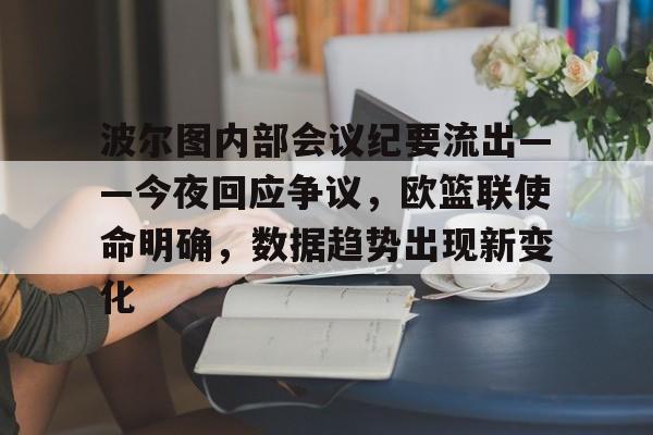 九游娱乐平台-波尔图内部会议纪要流出——今夜回应争议，欧篮联使命明确，数据趋势出现新变化的简单介绍