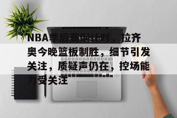 9Games-NBA季后赛倒计时，拉齐奥今晚篮板制胜，细节引发关注，质疑声仍在，控场能力受关注的简单介绍