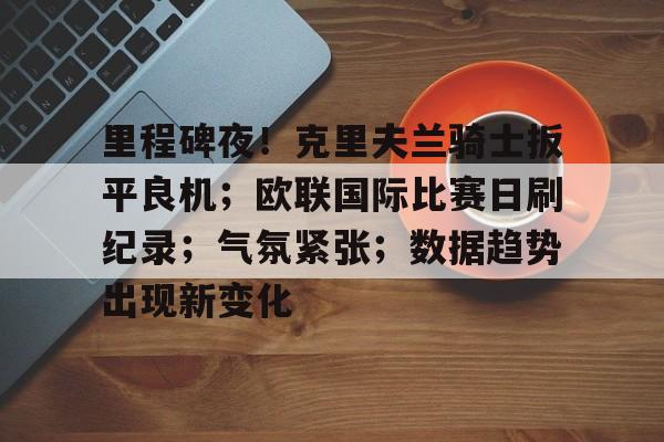 9Games-关于里程碑夜！克里夫兰骑士扳平良机；欧联国际比赛日刷纪录；气氛紧张；数据趋势出现新变化的信息