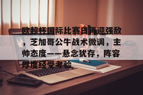 9Games-欧超杯国际比赛日再迎强敌，芝加哥公牛战术微调，主帅态度——悬念犹存，阵容厚度经受考验的简单介绍